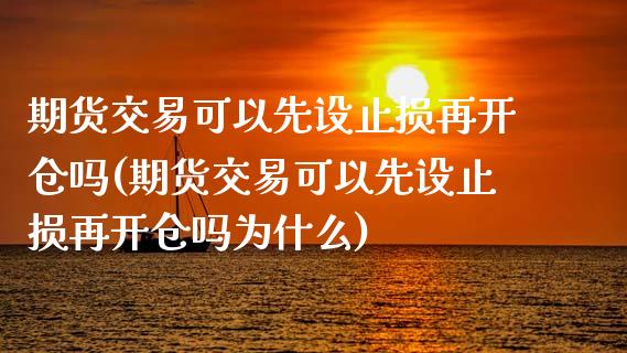 期货交易可以先设止损再开仓吗(期货交易可以先设止损再开仓吗为什么)_https://www.yunyouns.com_期货直播_第1张