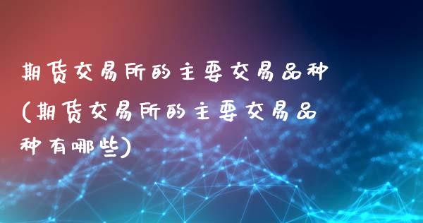 期货交易所的主要交易品种(期货交易所的主要交易品种有哪些)_期货直播_第1张_原油期货直播室 期货交易所的主要交易品种(期货交易所的主要交易品种有哪些)_https://www.yunyouns.com_期货直播_第1张