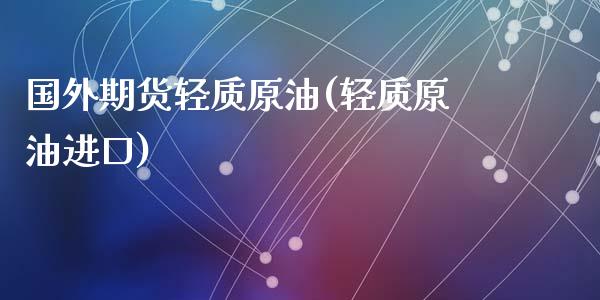 国外期货轻质原油(轻质原油进口)_https://www.yunyouns.com_股指期货_第1张