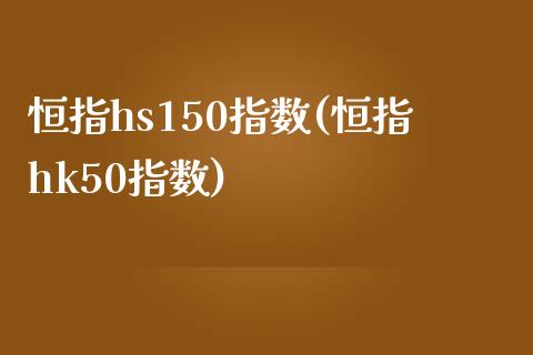 恒指hs150指数(恒指hk50指数)_https://www.yunyouns.com_期货直播_第1张