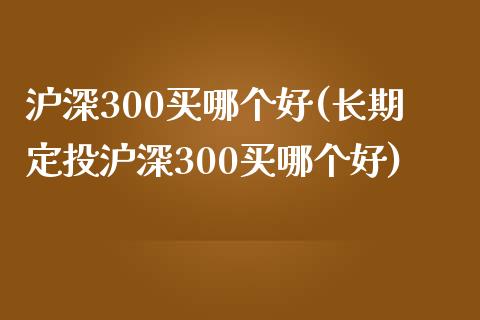沪深300买哪个好(长期定投沪深300买哪个好)_https://www.yunyouns.com_股指期货_第1张
