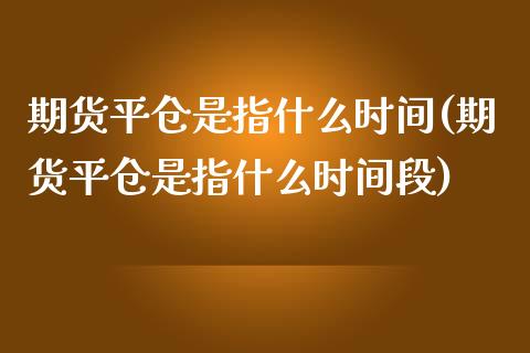 期货平仓是指什么时间(期货平仓是指什么时间段)_https://www.yunyouns.com_期货行情_第1张