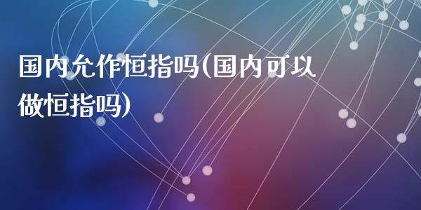 国内允作恒指吗(国内可以做恒指吗)_https://www.yunyouns.com_恒生指数_第1张