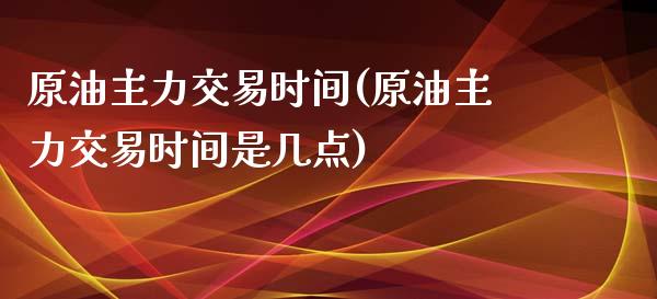 原油主力交易时间(原油主力交易时间是几点)_期货行情_第1张_原油期货直播室 原油主力交易时间(原油主力交易时间是几点)_https://www.yunyouns.com_期货行情_第1张