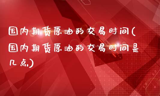 国内期货原油的交易时间(国内期货原油的交易时间是几点)_https://www.yunyouns.com_期货行情_第1张