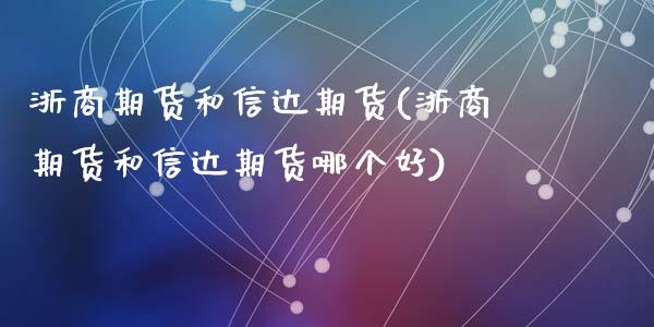 浙商期货和信达期货(浙商期货和信达期货哪个好)_https://www.yunyouns.com_期货行情_第1张