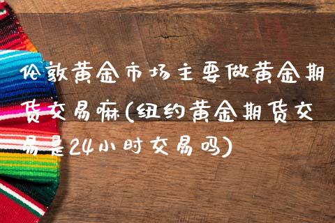伦敦黄金市场主要做黄金期货交易嘛(纽约黄金期货交易是24小时交易吗)_https://www.yunyouns.com_股指期货_第1张