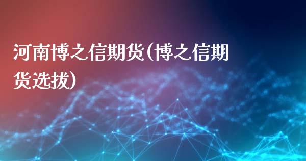 河南博之信期货(博之信期货选拔)_https://www.yunyouns.com_期货直播_第1张