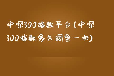 沪深300指数平台(沪深300指数多久调整一次)_https://www.yunyouns.com_股指期货_第1张