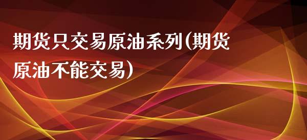 期货只交易原油系列(期货原油不能交易)_https://www.yunyouns.com_股指期货_第1张