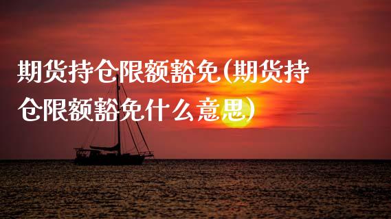 期货持仓限额豁免(期货持仓限额豁免什么意思)_https://www.yunyouns.com_期货行情_第1张