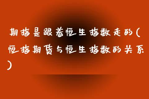 期指是跟着恒生指数走的(恒指期货与恒生指数的关系)_https://www.yunyouns.com_期货直播_第1张