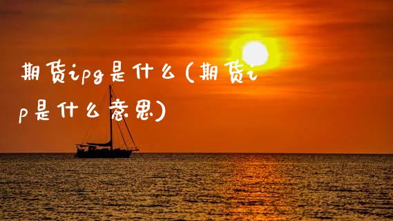 期货ipg是什么(期货ip是什么意思)_https://www.yunyouns.com_期货行情_第1张