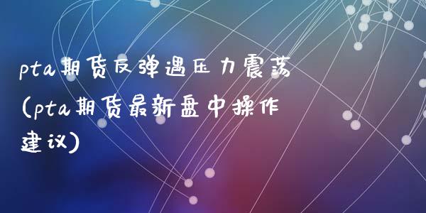 pta期货反弹遇压力震荡(pta期货最新盘中操作建议)_恒生指数_第1张_原油期货直播室 pta期货反弹遇压力震荡(pta期货最新盘中操作建议)_https://www.yunyouns.com_恒生指数_第1张
