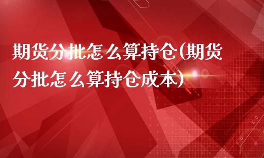 期货分批怎么算持仓(期货分批怎么算持仓成本)_https://www.yunyouns.com_股指期货_第1张