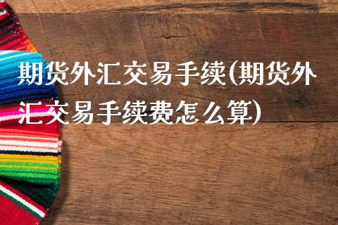 期货外汇交易手续(期货外汇交易手续费怎么算)_https://www.yunyouns.com_股指期货_第1张