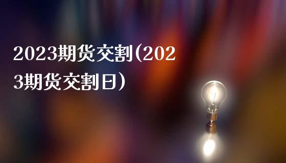 2023期货交割(2023期货交割日)_https://www.yunyouns.com_期货直播_第1张