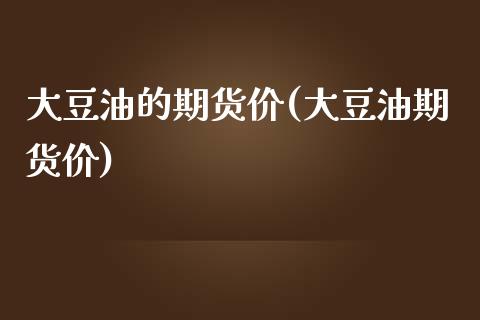 大豆油的期货价(大豆油期货价)_https://www.yunyouns.com_股指期货_第1张