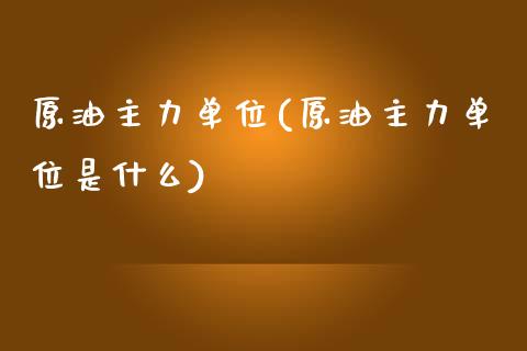原油主力单位(原油主力单位是什么)_https://www.yunyouns.com_股指期货_第1张