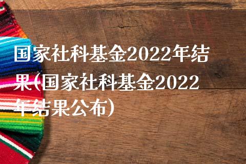 国家社科基金2022年结果(国家社科基金2022年结果公布)_https://www.yunyouns.com_期货直播_第1张