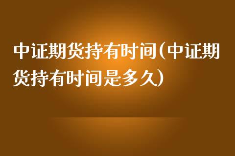 中证期货持有时间(中证期货持有时间是多久)_https://www.yunyouns.com_股指期货_第1张