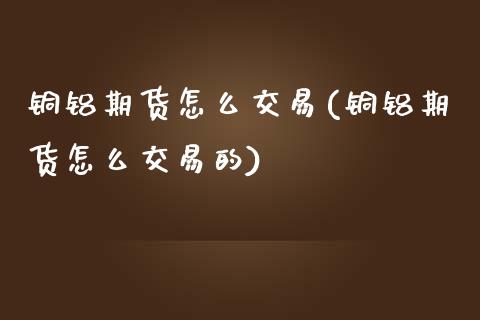 铜铝期货怎么交易(铜铝期货怎么交易的)_期货行情_第1张_原油期货直播室 铜铝期货怎么交易(铜铝期货怎么交易的)_https://www.yunyouns.com_期货行情_第1张
