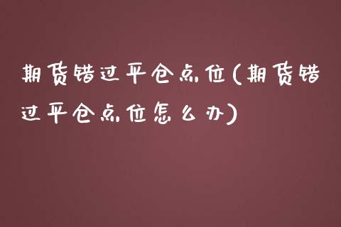 期货错过平仓点位(期货错过平仓点位怎么办)_https://www.yunyouns.com_期货直播_第1张