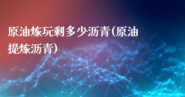 原油炼玩剩多少沥青(原油提炼沥青)_https://www.yunyouns.com_股指期货_第1张