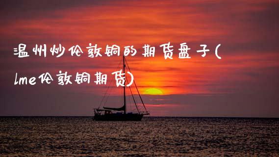 温州炒伦敦铜的期货盘子(lme伦敦铜期货)_期货行情_第1张_原油期货直播室 温州炒伦敦铜的期货盘子(lme伦敦铜期货)_https://www.yunyouns.com_期货行情_第1张