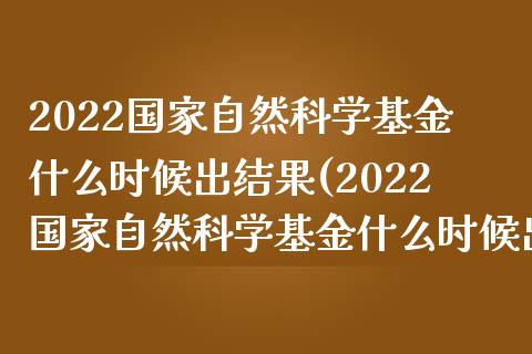 2022国家自然科学基金什么时候出结果(2022国家自然科学基金什么时候出结果啊)_https://www.yunyouns.com_期货直播_第1张