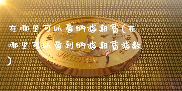 在哪里可以看纳指期货(在哪里可以看到纳指期货指数)_恒生指数_第1张_原油期货直播室 在哪里可以看纳指期货(在哪里可以看到纳指期货指数)_https://www.yunyouns.com_恒生指数_第1张