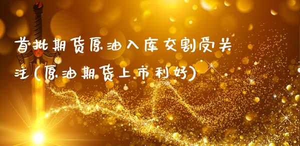 首批期货原油入库交割受关注(原油期货上市利好)_https://www.yunyouns.com_股指期货_第1张