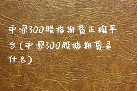 沪深300股指期货正规平台(沪深300股指期货是什么)_https://www.yunyouns.com_期货行情_第1张