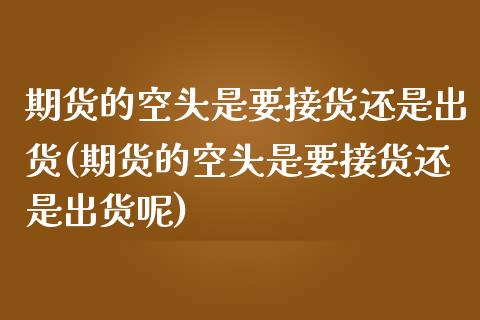 期货的空头是要接货还是出货(期货的空头是要接货还是出货呢)_https://www.yunyouns.com_期货行情_第1张