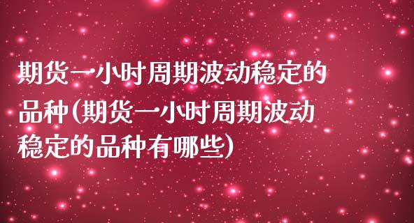 期货一小时周期波动稳定的品种(期货一小时周期波动稳定的品种有哪些)_https://www.yunyouns.com_股指期货_第1张