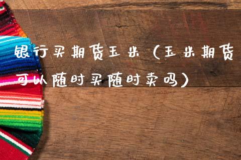 银行买期货玉米（玉米期货可以随时买随时卖吗）_https://www.yunyouns.com_恒生指数_第1张