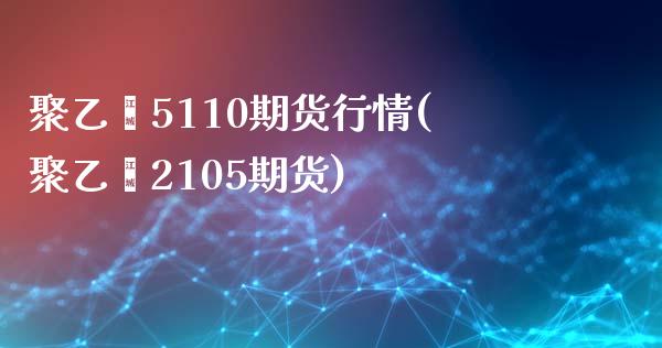 聚乙烯5110期货行情(聚乙烯2105期货)_https://www.yunyouns.com_期货直播_第1张