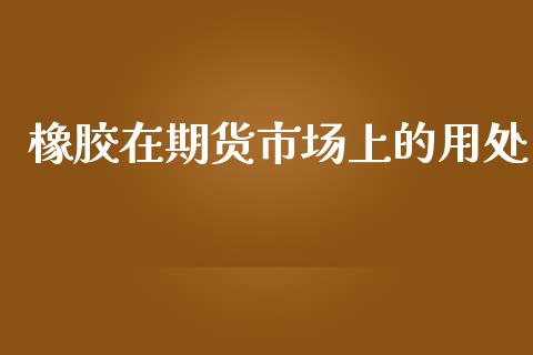 橡胶在期货市场上的用处_https://www.yunyouns.com_期货直播_第1张