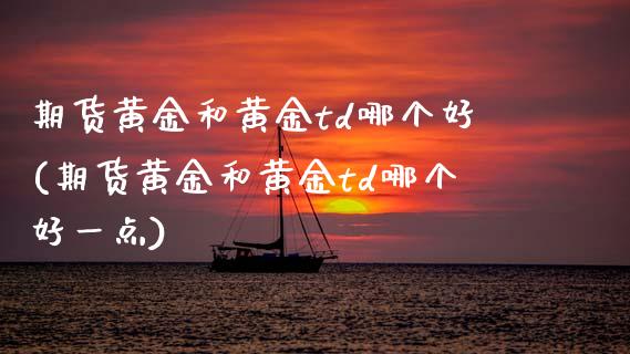 期货黄金和黄金td哪个好(期货黄金和黄金td哪个好一点)_股指期货_第1张_原油期货直播室 期货黄金和黄金td哪个好(期货黄金和黄金td哪个好一点)_https://www.yunyouns.com_股指期货_第1张