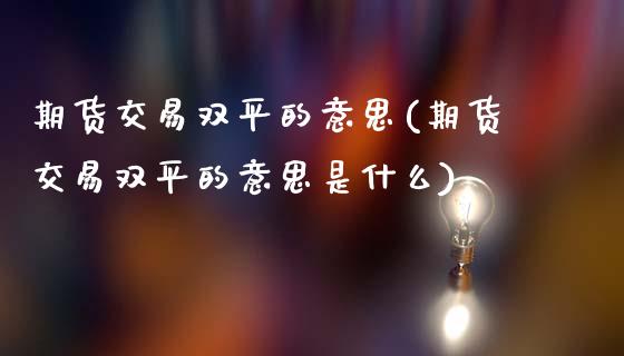 期货交易双平的意思(期货交易双平的意思是什么)_股指期货_第1张_原油期货直播室 期货交易双平的意思(期货交易双平的意思是什么)_https://www.yunyouns.com_股指期货_第1张