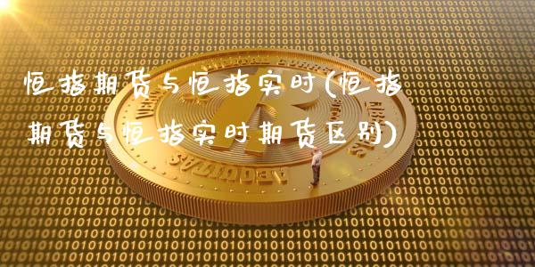 恒指期货与恒指实时(恒指期货与恒指实时期货区别)_https://www.yunyouns.com_期货行情_第1张
