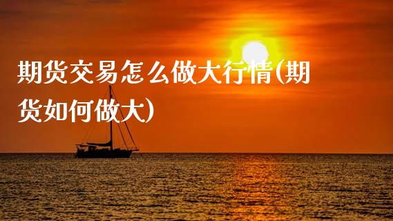 期货交易怎么做大行情(期货如何做大)_期货直播_第1张_原油期货直播室 期货交易怎么做大行情(期货如何做大)_https://www.yunyouns.com_期货直播_第1张