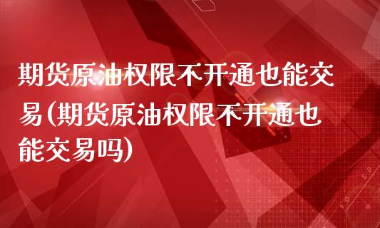 期货原油权限不开通也能交易(期货原油权限不开通也能交易吗)_https://www.yunyouns.com_期货行情_第1张