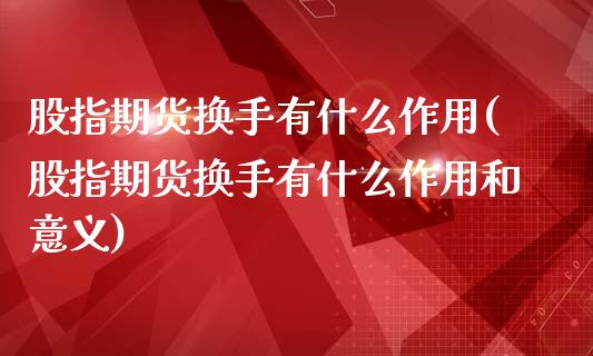 股指期货换手有什么作用(股指期货换手有什么作用和意义)_https://www.yunyouns.com_恒生指数_第1张