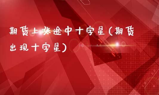 期货上涨途中十字星(期货出现十字星)_https://www.yunyouns.com_股指期货_第1张