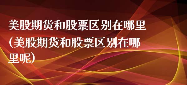 美股期货和股票区别在哪里(美股期货和股票区别在哪里呢)_https://www.yunyouns.com_期货行情_第1张
