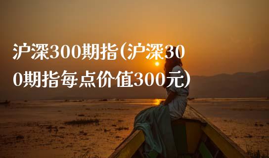 沪深300期指(沪深300期指每点价值300元)_https://www.yunyouns.com_期货直播_第1张