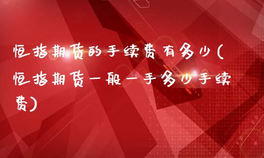 恒指期货的手续费有多少(恒指期货一般一手多少手续费)_https://www.yunyouns.com_期货行情_第1张