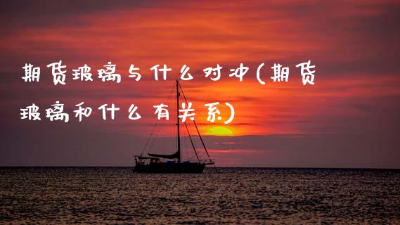期货玻璃与什么对冲(期货玻璃和什么有关系)_https://www.yunyouns.com_期货直播_第1张