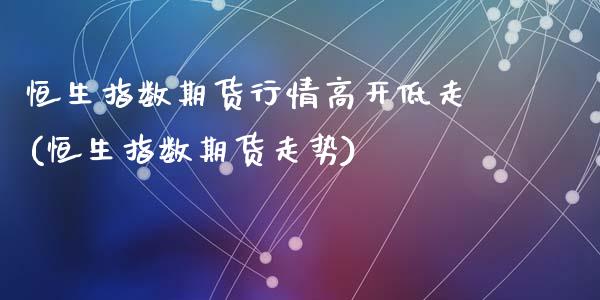 恒生指数期货行情高开低走(恒生指数期货走势)_期货行情_第1张_原油期货直播室 恒生指数期货行情高开低走(恒生指数期货走势)_https://www.yunyouns.com_期货行情_第1张
